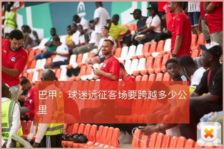 巴甲：球迷远征客场要跨越多少公里