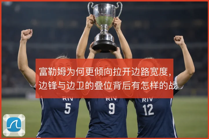 富勒姆为何更倾向拉开边路宽度，边锋与边卫的叠位背后有怎样的战术动机
