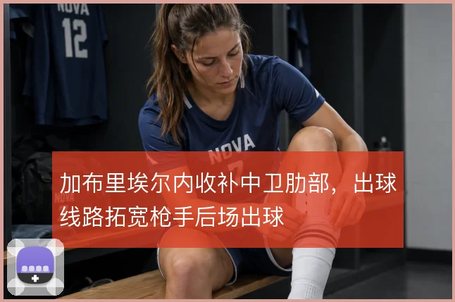 加布里埃尔内收补中卫肋部,出球线路拓宽枪手后场出球