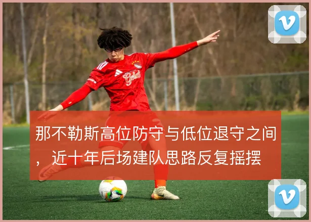 那不勒斯高位防守与低位退守之间,近十年后场建队思路反复摇摆