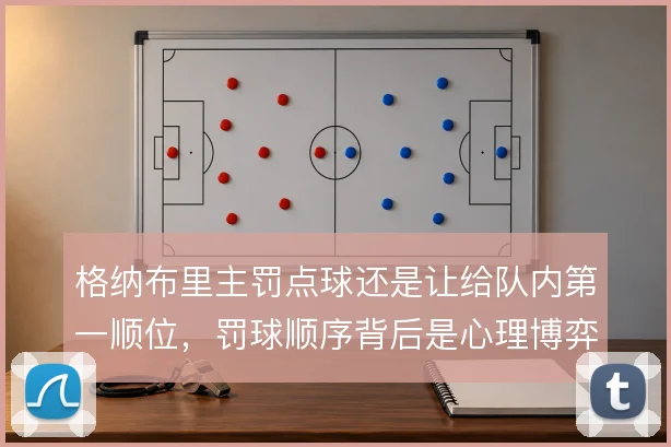 格纳布里主罚点球还是让给队内第一顺位，罚球顺序背后是心理博弈