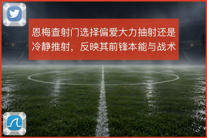 恩梅查射门选择偏爱大力抽射还是冷静推射，反映其前锋本能与战术纪律