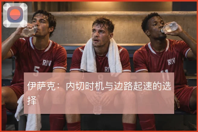 伊萨克：内切时机与边路起速的选择