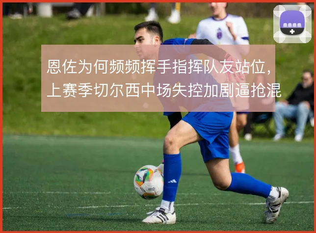 恩佐为何频频挥手指挥队友站位，上赛季切尔西中场失控加剧逼抢混乱