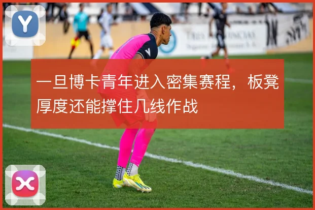 一旦博卡青年进入密集赛程,板凳厚度还能撑住几线作战