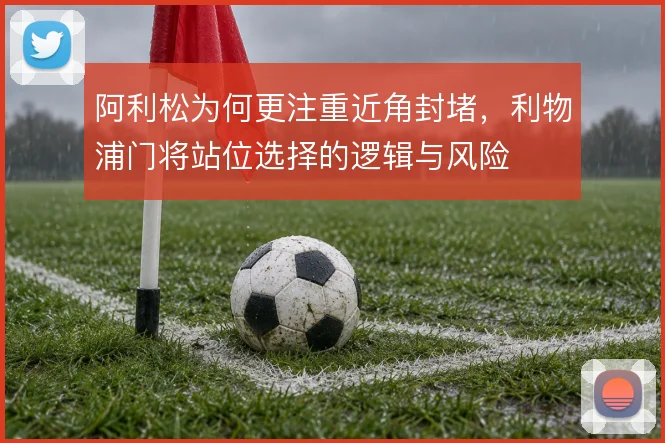 阿利松为何更注重近角封堵，利物浦门将站位选择的逻辑与风险