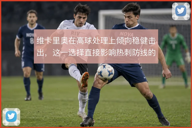 维卡里奥在高球处理上倾向稳健击出,这一选择直接影响热刺防线的站位深度