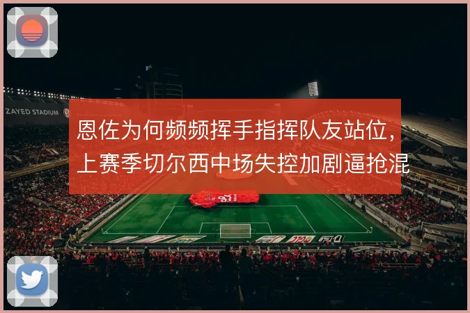 恩佐为何频频挥手指挥队友站位，上赛季切尔西中场失控加剧逼抢混乱