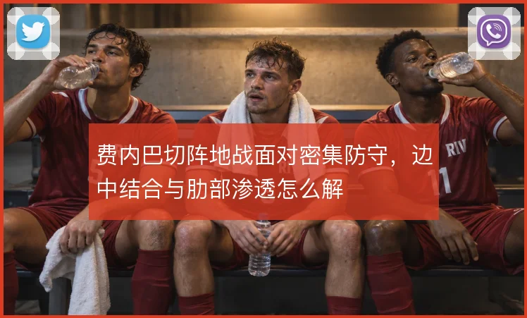 费内巴切阵地战面对密集防守，边中结合与肋部渗透怎么解