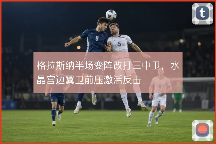 格拉斯纳半场变阵改打三中卫,水晶宫边翼卫前压激活反击