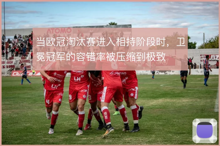 当欧冠淘汰赛进入相持阶段时，卫冕冠军的容错率被压缩到极致