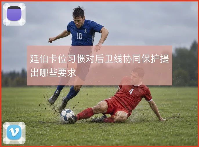 廷伯卡位习惯对后卫线协同保护提出哪些要求