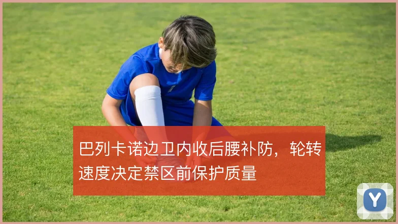 巴列卡诺边卫内收后腰补防，轮转速度决定禁区前保护质量