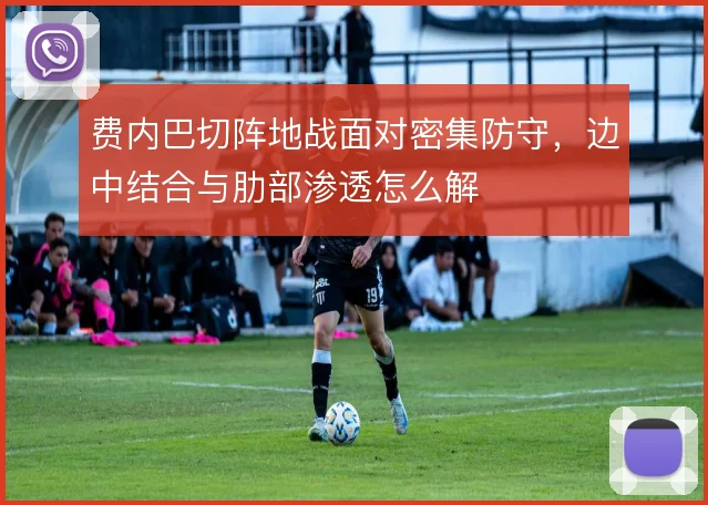 费内巴切阵地战面对密集防守，边中结合与肋部渗透怎么解