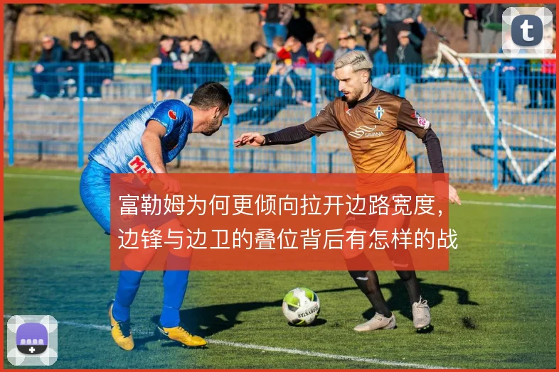 富勒姆为何更倾向拉开边路宽度,边锋与边卫的叠位背后有怎样的战术动机