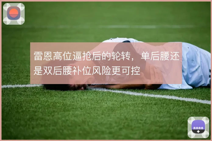 雷恩高位逼抢后的轮转，单后腰还是双后腰补位风险更可控