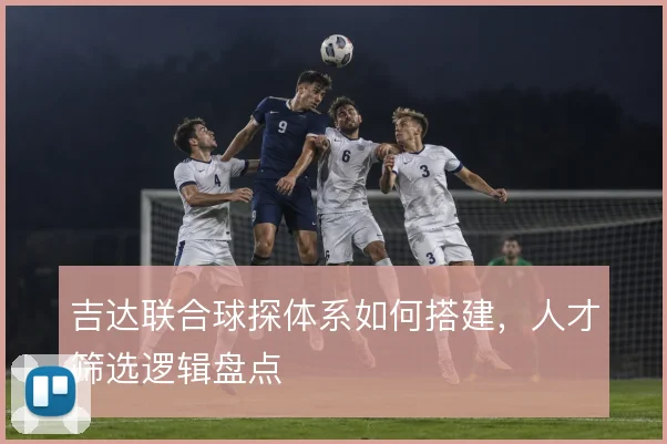 吉达联合球探体系如何搭建，人才筛选逻辑盘点