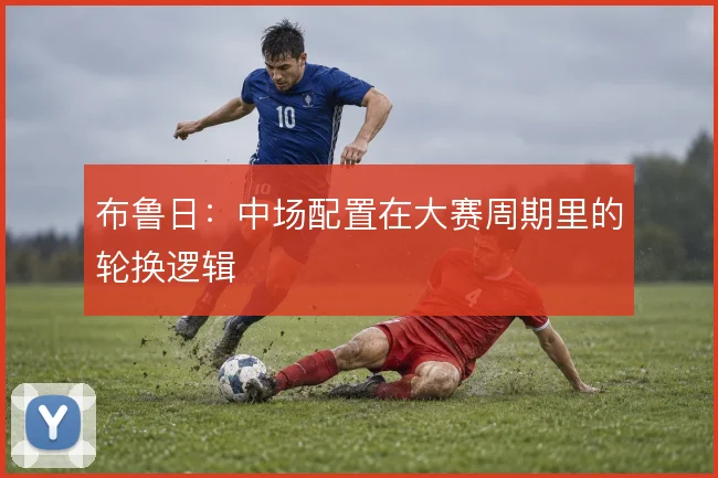 布鲁日:中场配置在大赛周期里的轮换逻辑