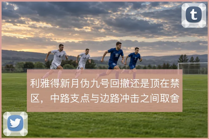 利雅得新月伪九号回撤还是顶在禁区,中路支点与边路冲击之间取舍