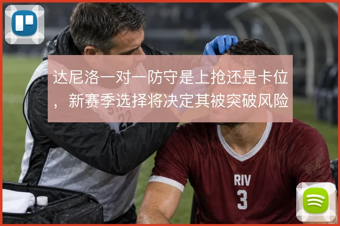 达尼洛一对一防守是上抢还是卡位，新赛季选择将决定其被突破风险高低