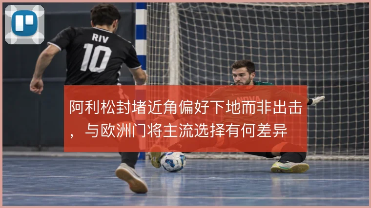 阿利松封堵近角偏好下地而非出击，与欧洲门将主流选择有何差异