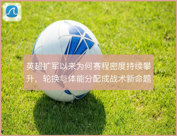 英超扩军以来为何赛程密度持续攀升,轮换与体能分配成战术新命题