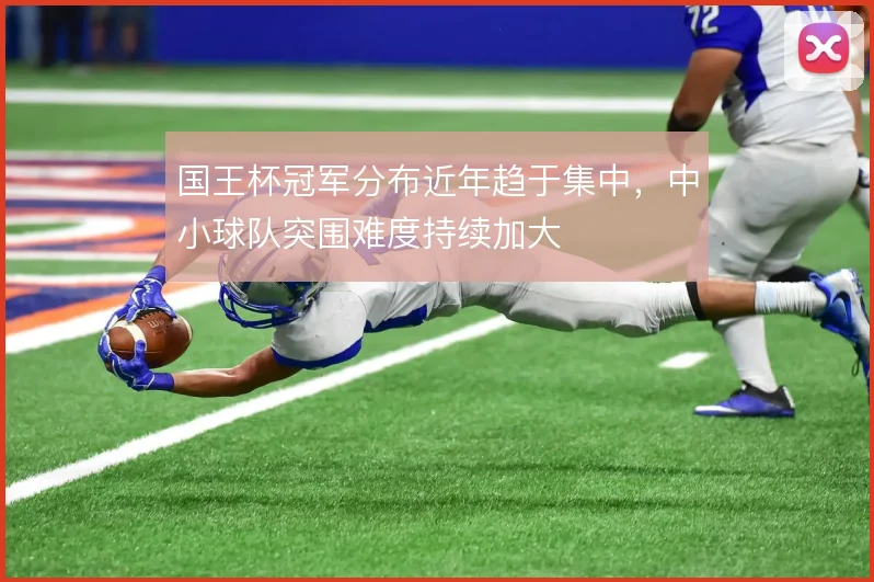 国王杯冠军分布近年趋于集中,中小球队突围难度持续加大