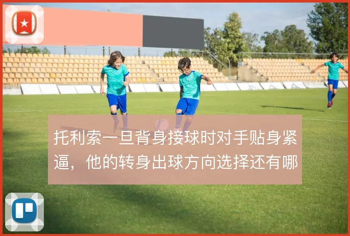 托利索一旦背身接球时对手贴身紧逼，他的转身出球方向选择还有哪些