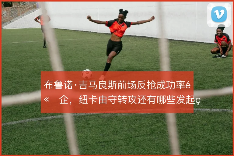 布鲁诺·吉马良斯前场反抢成功率高企，纽卡由守转攻还有哪些发起点
