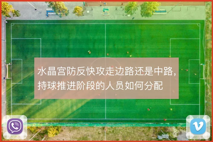 水晶宫防反快攻走边路还是中路，持球推进阶段的人员如何分配