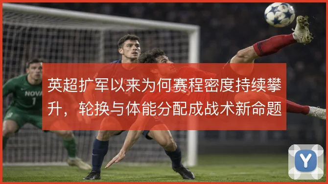 英超扩军以来为何赛程密度持续攀升，轮换与体能分配成战术新命题