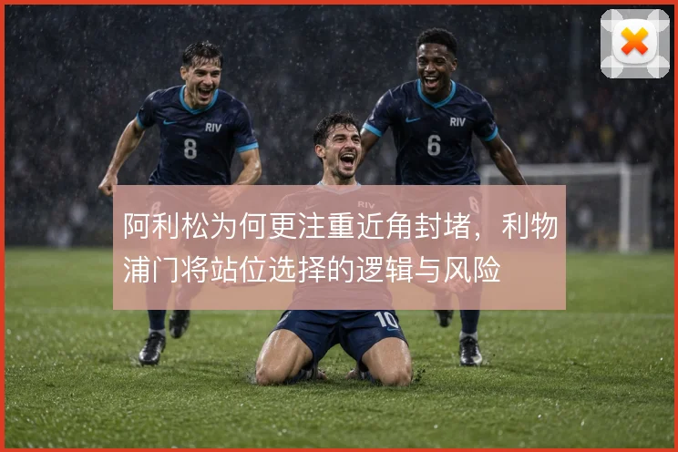 阿利松为何更注重近角封堵，利物浦门将站位选择的逻辑与风险
