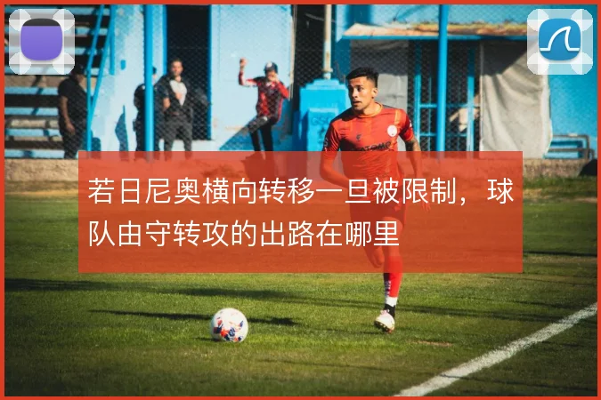若日尼奥横向转移一旦被限制,球队由守转攻的出路在哪里