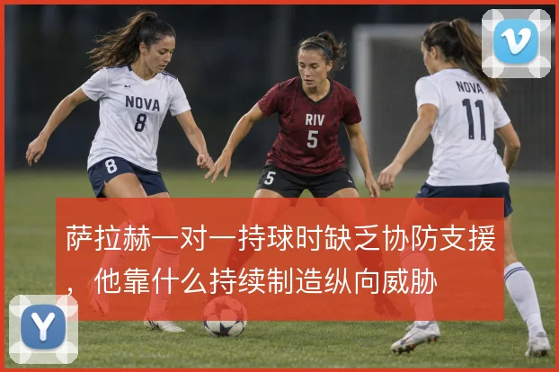 萨拉赫一对一持球时缺乏协防支援，他靠什么持续制造纵向威胁