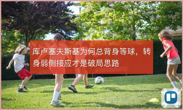库卢塞夫斯基为何总背身等球，转身弱侧接应才是破局思路