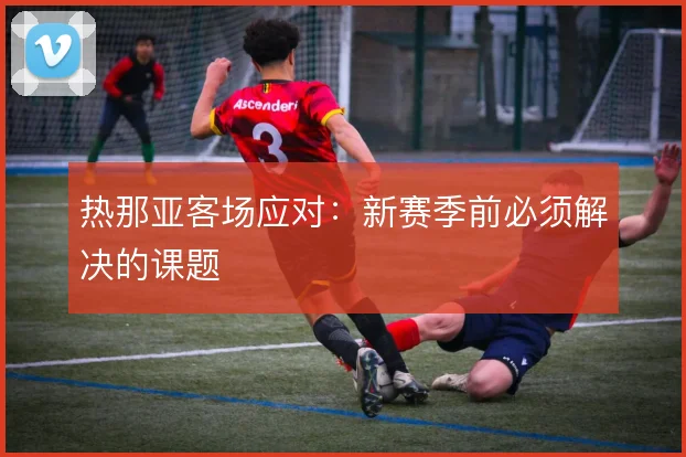 热那亚客场应对：新赛季前必须解决的课题