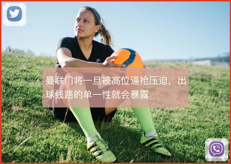 曼联门将一旦被高位逼抢压迫，出球线路的单一性就会暴露