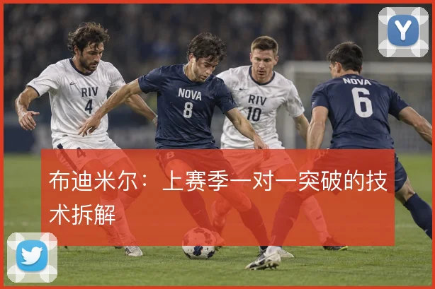 布迪米尔:上赛季一对一突破的技术拆解