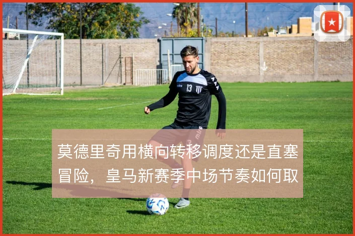 莫德里奇用横向转移调度还是直塞冒险，皇马新赛季中场节奏如何取舍