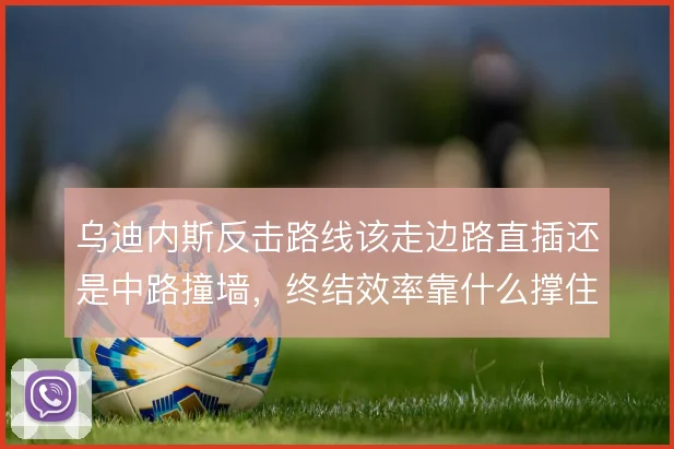 乌迪内斯反击路线该走边路直插还是中路撞墙，终结效率靠什么撑住