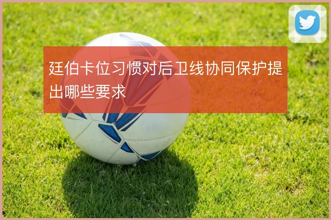 廷伯卡位习惯对后卫线协同保护提出哪些要求