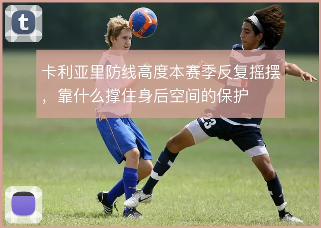 卡利亚里防线高度本赛季反复摇摆，靠什么撑住身后空间的保护
