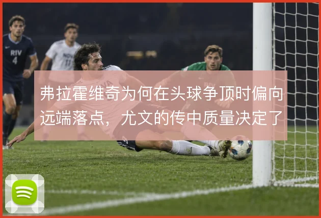 弗拉霍维奇为何在头球争顶时偏向远端落点，尤文的传中质量决定了他的威胁