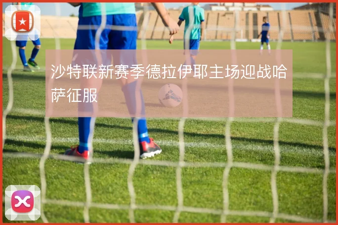 沙特联新赛季德拉伊耶主场迎战哈萨征服