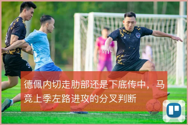 德佩内切走肋部还是下底传中，马竞上季左路进攻的分叉判断