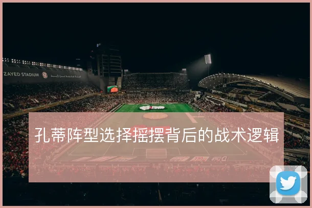 孔蒂阵型选择摇摆背后的战术逻辑