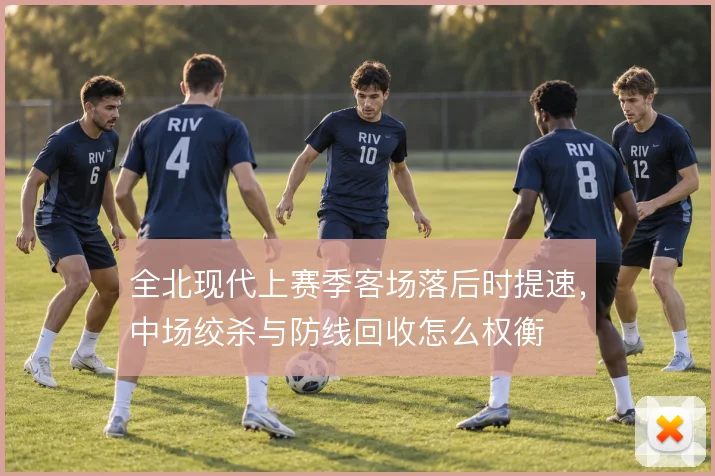 全北现代上赛季客场落后时提速,中场绞杀与防线回收怎么权衡