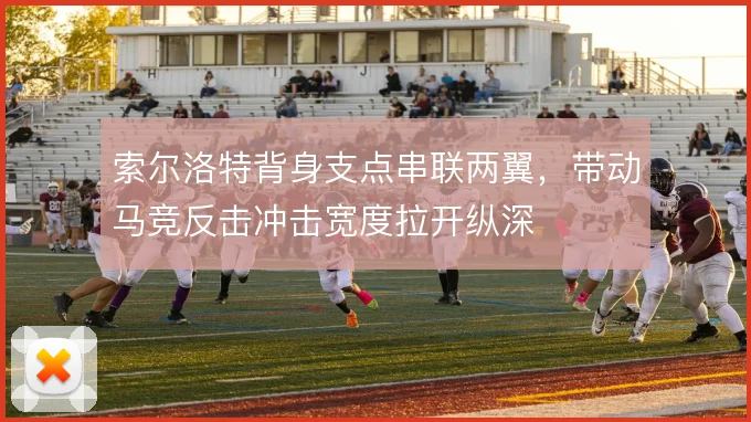 索尔洛特背身支点串联两翼，带动马竞反击冲击宽度拉开纵深