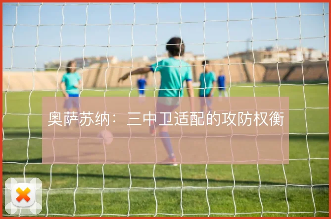 奥萨苏纳：三中卫适配的攻防权衡