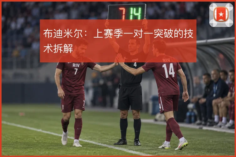 布迪米尔:上赛季一对一突破的技术拆解